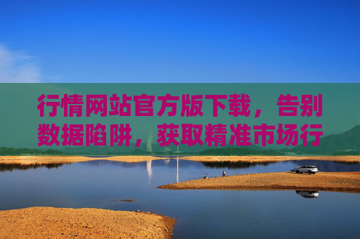 行情网站官方版下载，告别数据陷阱，获取精准市场行情的权威入口，行情网站官方版下载，告别数据陷阱，精准行情权威入口