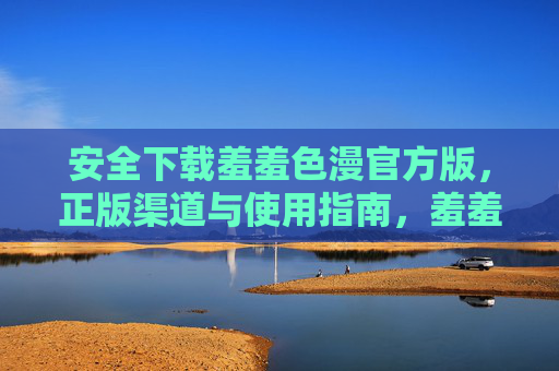 安全下载羞羞色漫官方版，正版渠道与使用指南，羞羞色漫官方版，安全下载正版渠道与使用指南