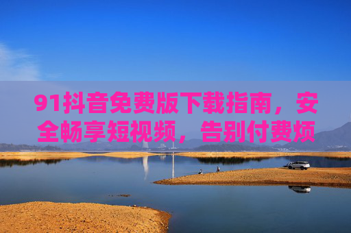 91抖音免费版下载指南，安全畅享短视频，告别付费烦恼，91抖音免费版下载指南，安全畅享，告别付费烦恼