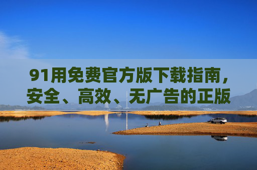 91用免费官方版下载指南，安全、高效、无广告的正版工具全解析，91用免费官方版下载指南，安全高效无广告正版工具全解析