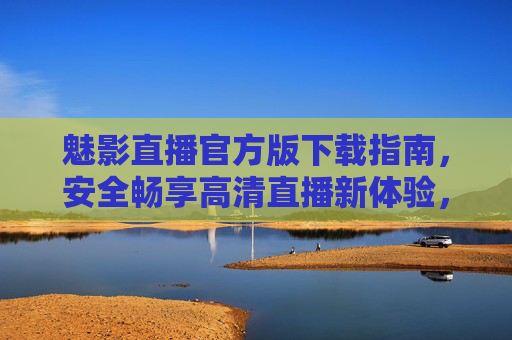 魅影直播官方版下载指南，安全畅享高清直播新体验，魅影直播官方版下载指南，安全畅享高清新体验
