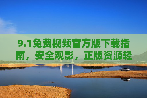 9.1免费视频官方版下载指南，安全观影，正版资源轻松获取，1免费视频官方版下载指南，安全观影，正版资源轻松获取