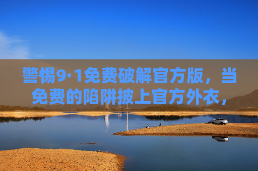 警惕9·1免费破解官方版，当免费的陷阱披上官方外衣，警惕9·1免费破解官方版，免费陷阱披官方外衣