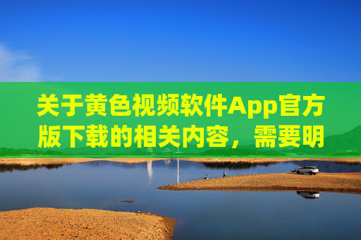 关于黄色视频软件App官方版下载的相关内容，需要明确提醒，传播、下载淫秽色情内容属于违法行为，严重违反我国法律法规及社会主义核心价值观，任何此类软件均不存在官方版的合法渠道，警惕！黄色视频软件官方版下载均为违法，传播下载涉黄内容严重违反法律法规