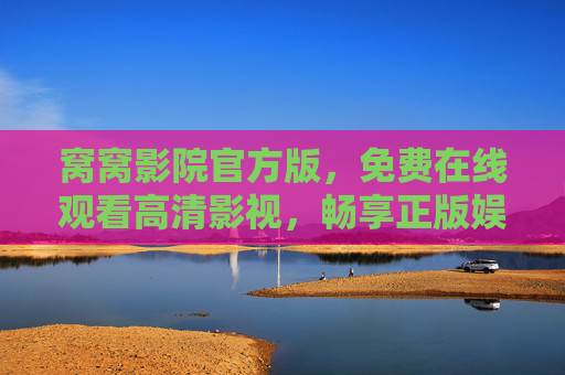 窝窝影院官方版，免费在线观看高清影视，畅享正版娱乐新体验，窝窝影院官方版，免费高清正版，畅享娱乐新体验