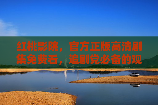 红桃影院，官方正版高清剧集免费看，追剧党必备的观影天堂！红桃影院，官方正版高清免费看，追剧党观影天堂