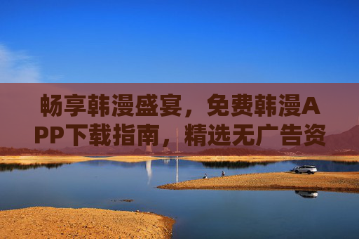 畅享韩漫盛宴，免费韩漫APP下载指南，精选无广告资源库，免费韩漫盛宴，无广告APP下载与精选资源库指南