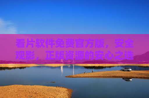 看片软件免费官方版，安全观影，正版资源的安心之选，免费官方版看片软件，安全正版观影安心之选