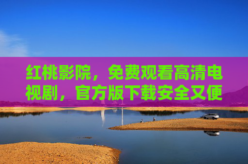 红桃影院，免费观看高清电视剧，官方版下载安全又便捷，红桃影院，免费高清电视剧，官方下载安全便捷