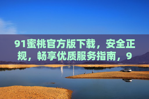 91蜜桃官方版下载，安全正规，畅享优质服务指南，91蜜桃官方版下载指南，安全正规，畅享优质服务