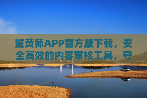 鉴黄师APP官方版下载，安全高效的内容审核工具，守护清朗网络空间，鉴黄师APP官方版，安全高效内容审核，守护清朗网络空间