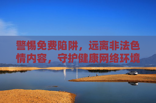 警惕免费陷阱，远离非法色情内容，守护健康网络环境，警惕免费陷阱，远离非法色情，守护清朗网络