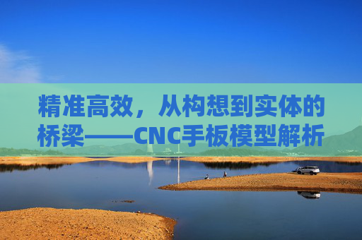 精准高效，从构想到实体的桥梁——CNC手板模型解析，精准高效，构想到实体的桥梁——CNC手板模型