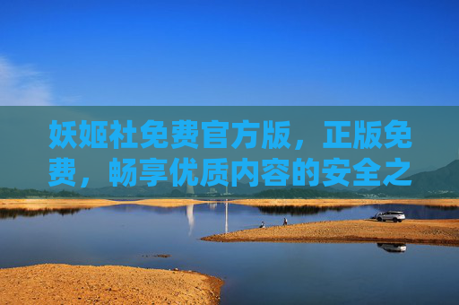 妖姬社免费官方版，正版免费，畅享优质内容的安全之选，妖姬社免费官方版，正版安全畅享优质内容之选