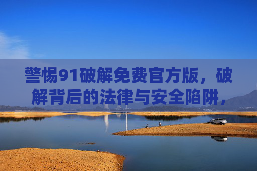 警惕91破解免费官方版,破解背后的法律与安全陷阱,警惕91破解免费官方版,法律与安全陷阱 警惕91破解免费官方版,破解背后的法律与安全陷阱,警惕91破解免费官方版,法律与安全陷阱