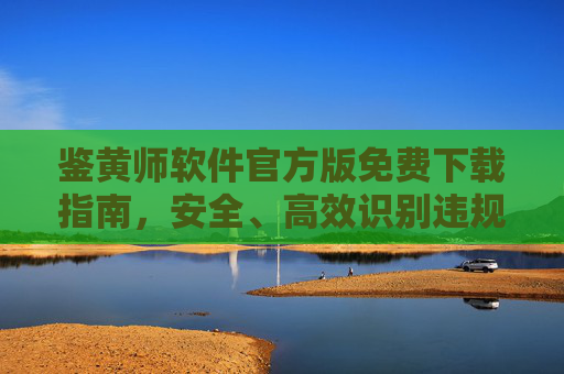 鉴黄师软件官方版免费下载指南，安全、高效识别违规内容，鉴黄师软件官方版免费下载指南，安全高效识别违规内容