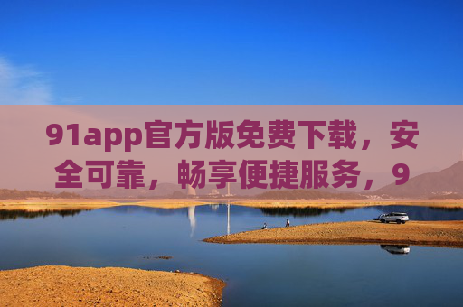 91app官方版免费下载,安全可靠,畅享便捷服务,91app官方版免费下载,安全可靠,畅享便捷服务 91app官方版免费下载,安全可靠,畅享便捷服务,91app官方版免费下载,安全可靠,畅享便捷服务