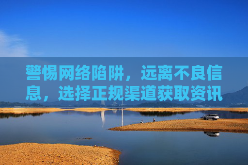 警惕网络陷阱,远离不良信息,选择正规渠道获取资讯,网络陷阱需警惕,正规渠道获资讯 警惕网络陷阱,远离不良信息,选择正规渠道获取资讯,网络陷阱需警惕,正规渠道获资讯