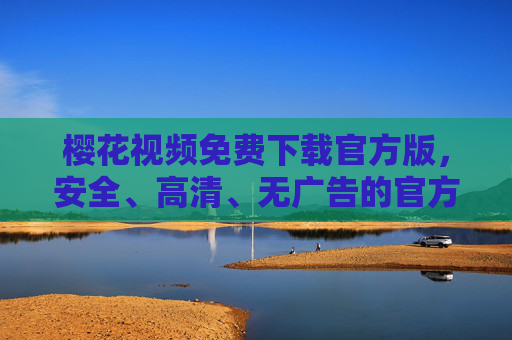 樱花视频免费下载官方版,安全、高清、无广告的官方资源获取指南,樱花视频官方版免费下载指南,安全、高清、无广告资源获取 樱花视频免费下载官方版,安全、高清、无广告的官方资源获取指南,樱花视频官方版免费下载指南,安全、高清、无广告资源获取