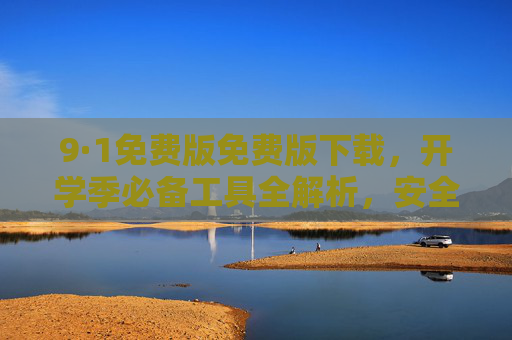 9·1免费版免费版下载,开学季必备工具全解析,安全获取高效资源,开学季必备,9·1免费版下载全解析与安全高效资源获取 9·1免费版免费版下载,开学季必备工具全解析,安全获取高效资源,开学季必备,9·1免费版下载全解析与安全高效资源获取