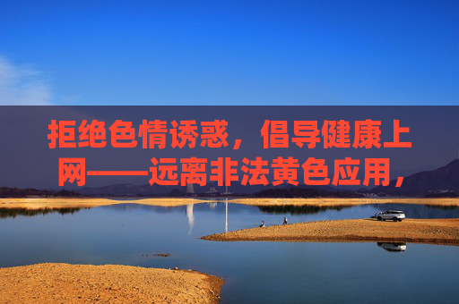 拒绝色情诱惑,倡导健康上网——远离非法黄色应用,共建清朗网络空间,抵制色情诱惑,倡导健康上网,共建清朗网络空间 拒绝色情诱惑,倡导健康上网——远离非法黄色应用,共建清朗网络空间,抵制色情诱惑,倡导健康上网,共建清朗网络空间