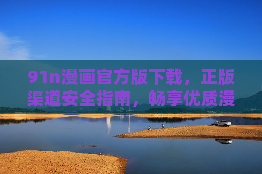 91n漫画官方版下载,正版渠道安全指南,畅享优质漫画阅读体验,91n漫画官方版下载,正版渠道安全指南,畅享优质阅读体验 91n漫画官方版下载,正版渠道安全指南,畅享优质漫画阅读体验,91n漫画官方版下载,正版渠道安全指南,畅享优质阅读体验