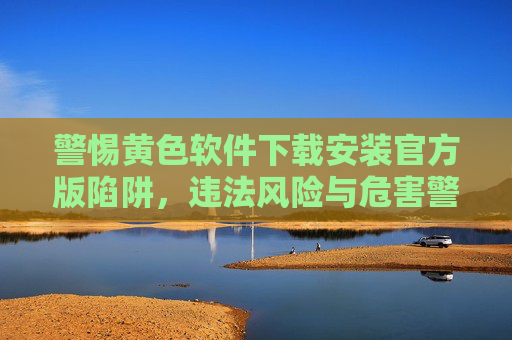 警惕黄色软件下载安装官方版陷阱,违法风险与危害警示,警惕黄色软件官方版陷阱,违法风险与危害警示 警惕黄色软件下载安装官方版陷阱,违法风险与危害警示,警惕黄色软件官方版陷阱,违法风险与危害警示