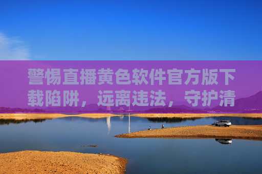警惕直播黄色软件官方版下载陷阱,远离违法,守护清朗网络空间,警惕直播黄色软件官方版下载陷阱,守护清朗网络空间 警惕直播黄色软件官方版下载陷阱,远离违法,守护清朗网络空间,警惕直播黄色软件官方版下载陷阱,守护清朗网络空间