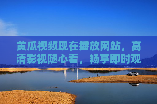 黄瓜视频现在播放网站,高清影视随心看,畅享即时观影新体验,黄瓜视频,高清影视随心看,畅享即时观影新体验 黄瓜视频现在播放网站,高清影视随心看,畅享即时观影新体验,黄瓜视频,高清影视随心看,畅享即时观影新体验