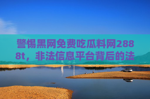 警惕黑网免费吃瓜料网2888t,非法信息平台背后的法律与道德红线,警惕黑网免费吃瓜料网2888t,非法信息平台的法律与道德红线 警惕黑网免费吃瓜料网2888t,非法信息平台背后的法律与道德红线,警惕黑网免费吃瓜料网2888t,非法信息平台的法律与道德红线