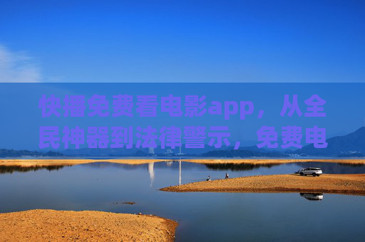 快播免费看电影app,从全民神器到法律警示,免费电影的代价你真的能承受吗?从全民神器到法律警示,快播与免费电影的代价 快播免费看电影app,从全民神器到法律警示,免费电影的代价你真的能承受吗?从全民神器到法律警示,快播与免费电影的代价