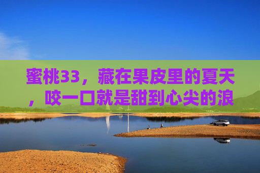 蜜桃33,藏在果皮里的夏天,咬一口就是甜到心尖的浪漫,蜜桃33,藏在果皮里的夏日甜浪漫 蜜桃33,藏在果皮里的夏天,咬一口就是甜到心尖的浪漫,蜜桃33,藏在果皮里的夏日甜浪漫