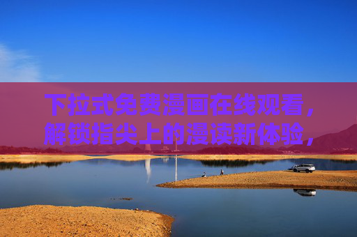下拉式免费漫画在线观看,解锁指尖上的漫读新体验,指尖免费漫读,下拉解锁新体验 下拉式免费漫画在线观看,解锁指尖上的漫读新体验,指尖免费漫读,下拉解锁新体验
