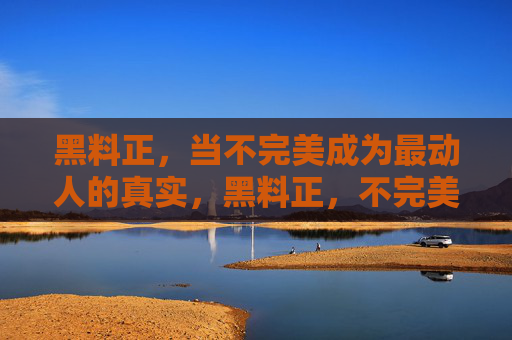 黑料正,当不完美成为最动人的真实,黑料正,不完美的真实最动人 黑料正,当不完美成为最动人的真实,黑料正,不完美的真实最动人