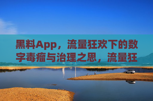 黑料App,流量狂欢下的数字毒瘤与治理之思,流量狂欢下的数字毒瘤,黑料App治理之思 黑料App,流量狂欢下的数字毒瘤与治理之思,流量狂欢下的数字毒瘤,黑料App治理之思