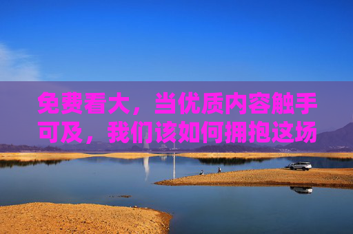 免费看大,当优质内容触手可及,我们该如何拥抱这场免费盛宴?免费触手可及,我们该如何拥抱? 免费看大,当优质内容触手可及,我们该如何拥抱这场免费盛宴?免费触手可及,我们该如何拥抱?