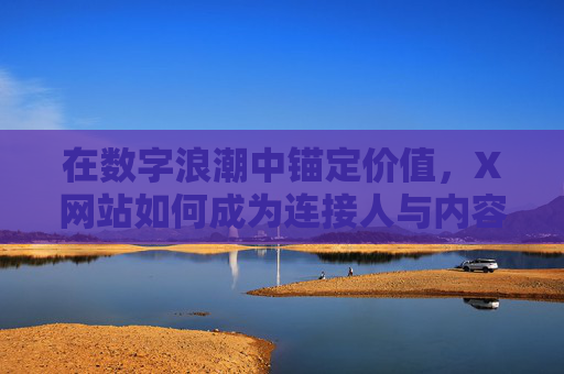 在数字浪潮中锚定价值,X网站如何成为连接人与内容的桥梁?X网站,数字浪潮中锚定价值,连接人与内容的桥梁 在数字浪潮中锚定价值,X网站如何成为连接人与内容的桥梁?X网站,数字浪潮中锚定价值,连接人与内容的桥梁