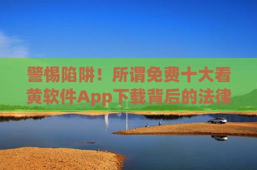 警惕陷阱!所谓免费十大看黄软件App下载背后的法律与安全风险,警惕免费看黄软件App下载的法律与安全风险 警惕陷阱!所谓免费十大看黄软件App下载背后的法律与安全风险,警惕免费看黄软件App下载的法律与安全风险