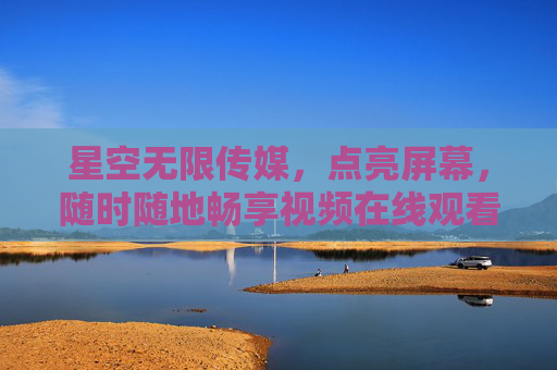 星空无限传媒,点亮屏幕,随时随地畅享视频在线观看,星空无限传媒,点亮屏幕,随时随地畅享视频在线观看 星空无限传媒,点亮屏幕,随时随地畅享视频在线观看,星空无限传媒,点亮屏幕,随时随地畅享视频在线观看