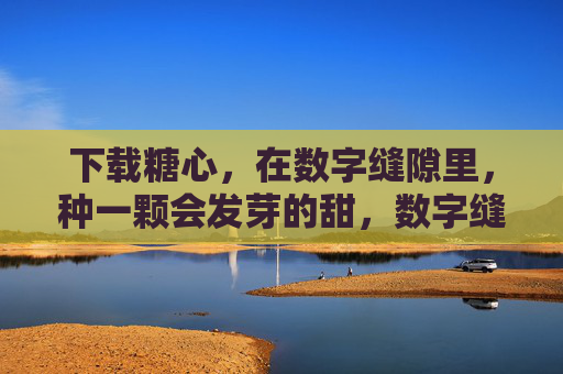 下载糖心,在数字缝隙里,种一颗会发芽的甜,数字缝隙种糖心,甜会发芽 下载糖心,在数字缝隙里,种一颗会发芽的甜,数字缝隙种糖心,甜会发芽