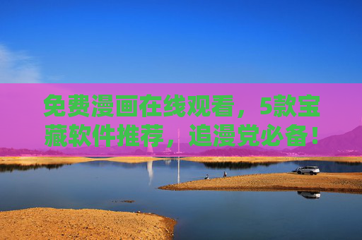 免费漫画在线观看,5款宝藏软件推荐,追漫党必备!追漫党必备!5款免费漫画在线观看宝藏软件推荐 免费漫画在线观看,5款宝藏软件推荐,追漫党必备!追漫党必备!5款免费漫画在线观看宝藏软件推荐