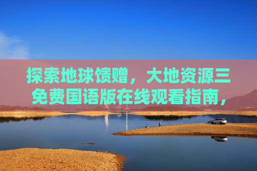 探索地球馈赠,大地资源三免费国语版在线观看指南,大地资源三免费国语版在线观看指南 探索地球馈赠,大地资源三免费国语版在线观看指南,大地资源三免费国语版在线观看指南