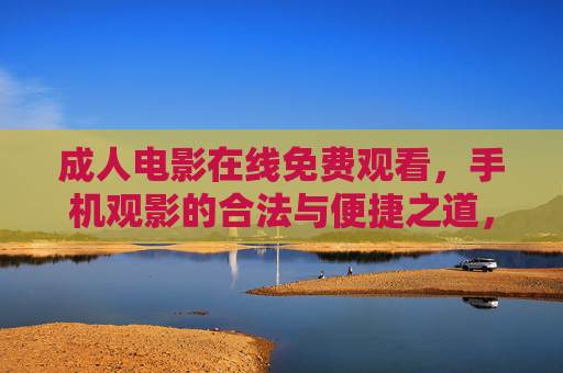 成人电影在线免费观看,手机观影的合法与便捷之道,成人电影手机合法免费观影之道 成人电影在线免费观看,手机观影的合法与便捷之道,成人电影手机合法免费观影之道