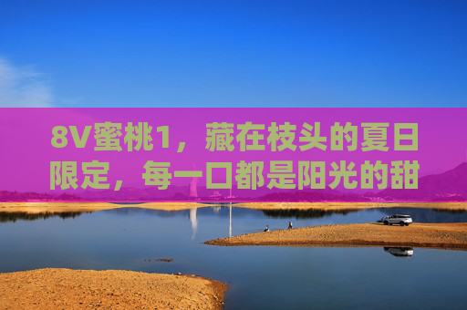 8V蜜桃1,藏在枝头的夏日限定,每一口都是阳光的甜 8V蜜桃1,藏在枝头的夏日限定,每一口都是阳光的甜