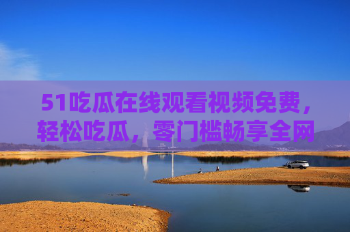 51吃瓜在线观看视频免费,轻松吃瓜,零门槛畅享全网热点!51吃瓜,免费看,轻松畅享全网热点 51吃瓜在线观看视频免费,轻松吃瓜,零门槛畅享全网热点!51吃瓜,免费看,轻松畅享全网热点