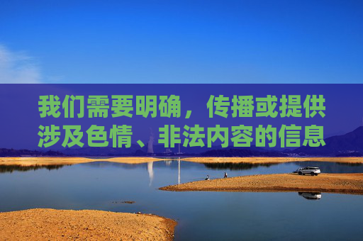 我们需要明确，传播或提供涉及色情、非法内容的信息是违反法律法规和道德准则的，会对个人、家庭及社会造成严重危害。以下内容旨在提醒公众远离不良信息，倡导健康、合法的网络行为，严守法规道德，远离不良信息，倡导健康网络