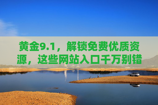 黄金9.1,解锁免费优质资源,这些网站入口千万别错过!黄金9.1,免费优质资源网站入口别错过! 黄金9.1,解锁免费优质资源,这些网站入口千万别错过!黄金9.1,免费优质资源网站入口别错过!
