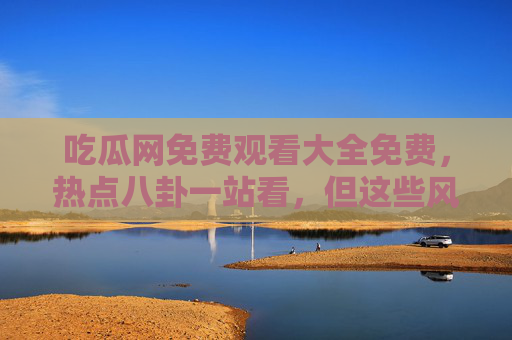 吃瓜网免费观看大全免费,热点八卦一站看,但这些风险要注意!吃瓜网免费看热点八卦?这些风险需警惕! 吃瓜网免费观看大全免费,热点八卦一站看,但这些风险要注意!吃瓜网免费看热点八卦?这些风险需警惕!
