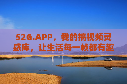 52G.APP，我的搞视频灵感库，让生活每一帧都有趣，52G.APP，生活每一帧的搞视频灵感库