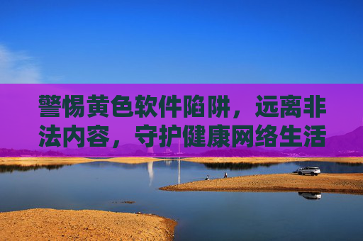 警惕黄色软件陷阱,远离非法内容,守护健康网络生活,警惕黄色软件陷阱,守护健康网络生活 警惕黄色软件陷阱,远离非法内容,守护健康网络生活,警惕黄色软件陷阱,守护健康网络生活